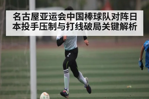 名古屋亚运会中国棒球队对阵日本投手压制与打线破局关键解析（kaiyun）